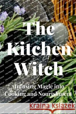 The Kitchen Witch: Infusing Magic into Cooking and Nourishment Nichole Callaghan   9798398409314
