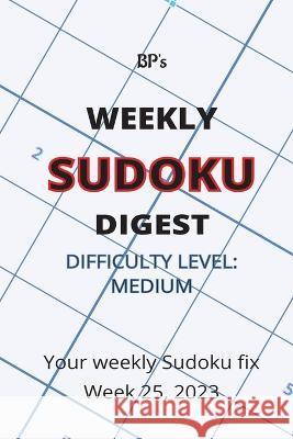 Bp's Weekly Sudoku Digest - Difficulty Medium - Week 25, 2023 Benjamin Pritchard   9798398415780 Independently Published
