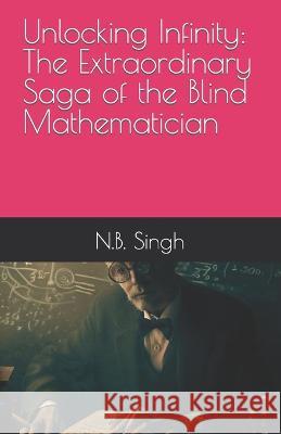 Unlocking Infinity: The Extraordinary Saga of the Blind Mathematician N B Singh   9798398477399 Independently Published