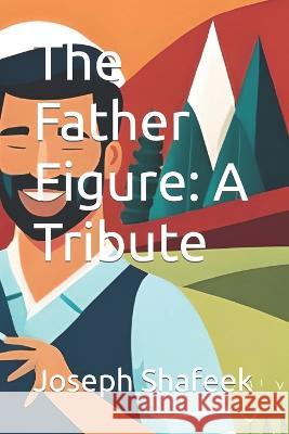 The Father Figure: A Tribute Joseph Shafeek   9798398495539 Independently Published