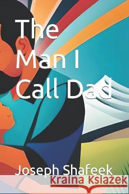 The Man I Call Dad Joseph Shafeek   9798398497601 Independently Published