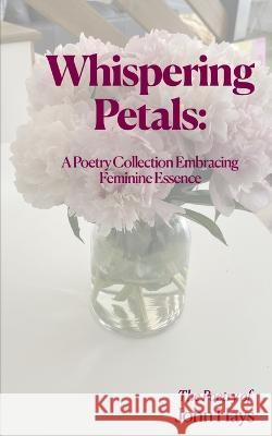 Whispering Petals: A Poetry Collection Embracing Feminine Essence John Hays   9798398507508 Independently Published