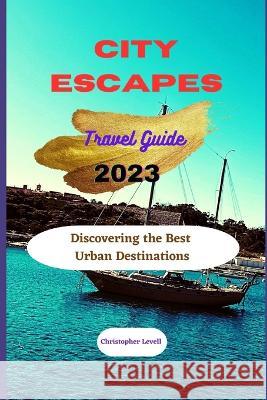 City Escapes travel guide 2023: Discovering The Best Urban Destinations Christopher Levell   9798398544428 Independently Published