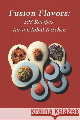 Fusion Flavors: 103 Recipes for a Global Kitchen Glob Fureci   9798398549973 Independently Published