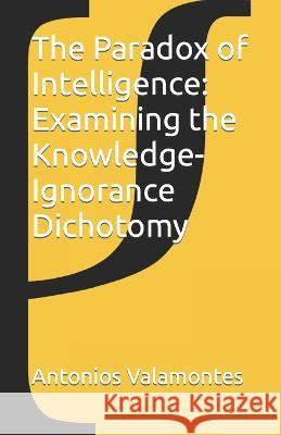 The Paradox of Intelligence: Examining the Knowledge-Ignorance Dichotomy Antonios Valamontes   9798398554991 Independently Published