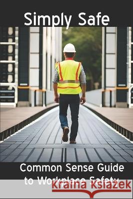 Simply Safe: Common Sense Guide to Workplace Safety J Johnson, Jr   9798398620764 Independently Published