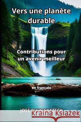 Vers une planete durable: Contributions pour un avenir meilleur Jose Ruiz Watzeck   9798398737202 Independently Published