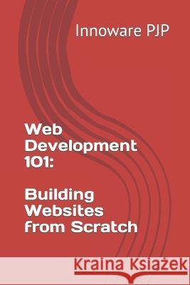 Web Development 101: Building Websites from Scratch Innoware Pjp   9798398750874 Independently Published