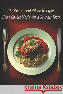 105 Restaurant-Style Recipes: Home-Cooked Meals with a Gourmet Touch Gourm Stylrec   9798398790948 Independently Published