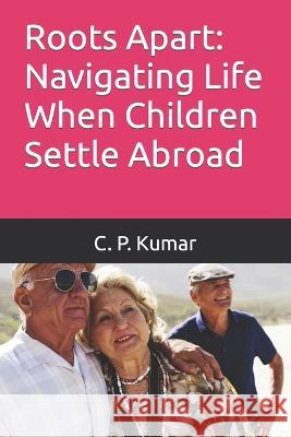 Roots Apart: Navigating Life When Children Settle Abroad C P Kumar   9798398796896 Independently Published