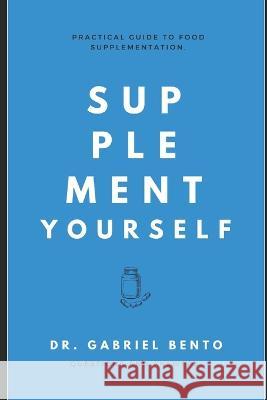 Supplement Yourself: Practical Guide to Food Supplementation. Gabriel Bento   9798398809732 Independently Published