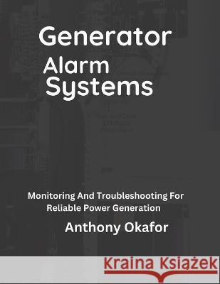 Generator Alarm Systems: Monitoring And Troubleshooting For Reliable Power Generation Anthony Okafor   9798398817607 Independently Published