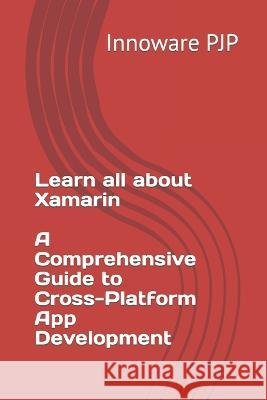 Learn all about Xamarin - A Comprehensive Guide to Cross-Platform App Development Innoware Pjp   9798398858389 Independently Published