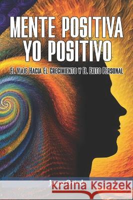 Mente Positiva, Yo Positivo: El Viaje Hacia El Crecimiento y El Exito Personal Jorge Oviedo   9798398879384 Independently Published