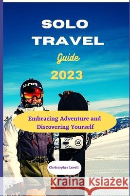 Solo travel guide 2023: Embracing Adventure and Discovering Yourself Christopher Levell   9798398942248 Independently Published