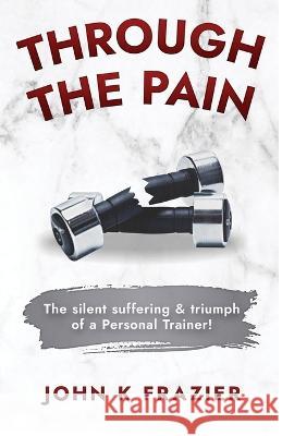 Through The Pain: The Silent Suffering & Triumph of a Personal Trainer! John K Frazier   9798399010762 Independently Published