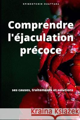 Comprendre l'ejaculation precoce: ses causes, traitements et solutions Kpindo Ouattara   9798399082264 Independently Published