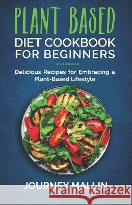 Plant Based Diet Cookbook for Beginners: Delicious Recipes for Embracing a Plant-Based Lifestyle Journey Mallin   9798399194349