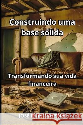 Construindo uma base solida: Transformando sua vida financeira Jose Ruiz Watzeck   9798399260464 Independently Published