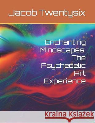 Enchanting Mindscapes: The Psychedelic Art Experience Jacob Twentysix   9798399316239 Independently Published