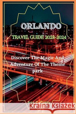 Orlando Travel Guide 2023-2024: Discover The Magic And Adventure Of The Theme park Ana C Curry   9798399334530 Independently Published