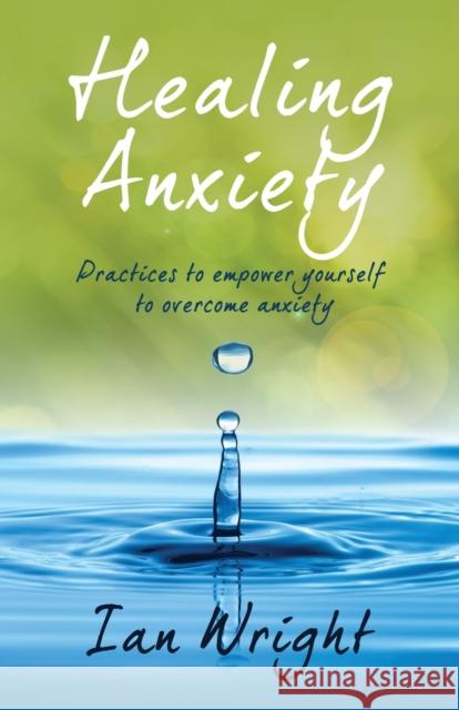 Healing Anxiety: Practices to Empower Yourself in Overcoming Anxiety Ian Wright   9798399350011 Independently Published