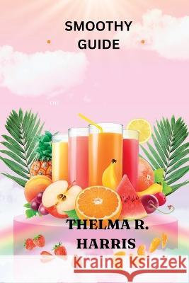 Smoothy Guide: Delicious and Nutritious Smoothies Thelma R Harris   9798399352152 Independently Published