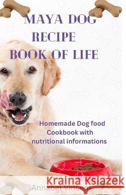 Maya Dog Recipe Book of Life: Homemade Dog food Cookbook with nutritional informations Annabel Vincent   9798399391489 Independently Published