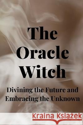 The Oracle Witch: Divining the Future and Embracing the Unknown Nichole Callaghan   9798399470764