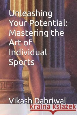 Unleashing Your Potential: Mastering the Art of Individual Sports Vikash Dabriwal   9798399472102 Independently Published