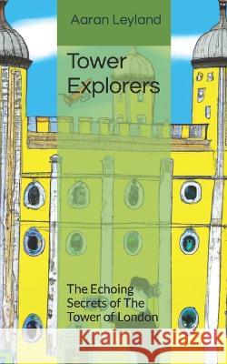 Tower Explorers: The Echoing Secrets of The Tower of London Aaran John Leyland   9798399503752 Independently Published