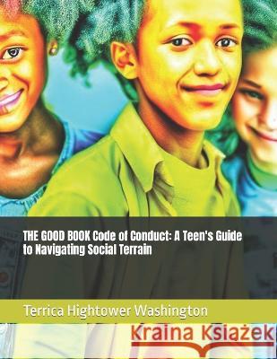 THE GOOD BOOK Code of Conduct: A Teen's Guide to Navigating Social Terrain Terrica Hightower Washington   9798399711010 Independently Published