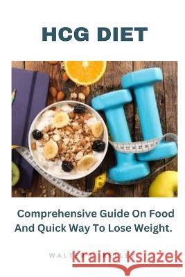 Hcg Diet: Comprehensive Guide On Food And Quick Way To Lose Weight. Walter L Kelley   9798399739700