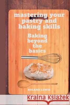 Mastering Your Pastry and Baking Skills: Baking Beyond the Basics Roland Lewis   9798399756097 Independently Published