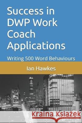 Success in DWP Work Coach Applications: Writing 500 Word Behaviours Ian Hawkes   9798399784328 Independently Published