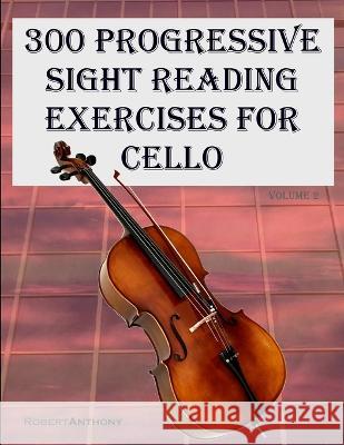 300 Progressive Sight Reading Exercises for Cello: Volume 2 Robert Anthony   9798399786421 Independently Published