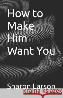 How to Make Him Want You Sharon Larson   9798399872735
