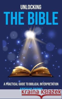 Unlocking the Bible: A practical guide to Biblical Interpretation Aniekan Okono   9798399903996 Independently Published