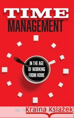 Time Management: In the Work from Home and Hybrid Era K W Patton   9798399931098 Independently Published