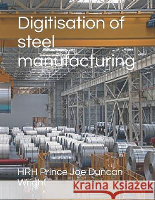 Digitisation of steel manufacturing Hrh Prince Joe Duncan Wright   9798399971117 Independently Published