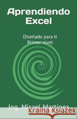 Aprendiendo Excel: Disenado para ti Primer nivel Ing Misael Martinez   9798399973852 Independently Published