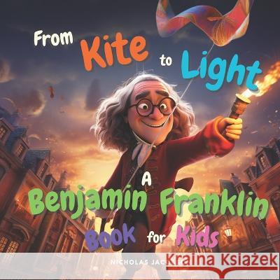 From Kite to Light: A Benjamin Franklin Book for Kids Nicholas Jacobson   9798399981932 Independently Published