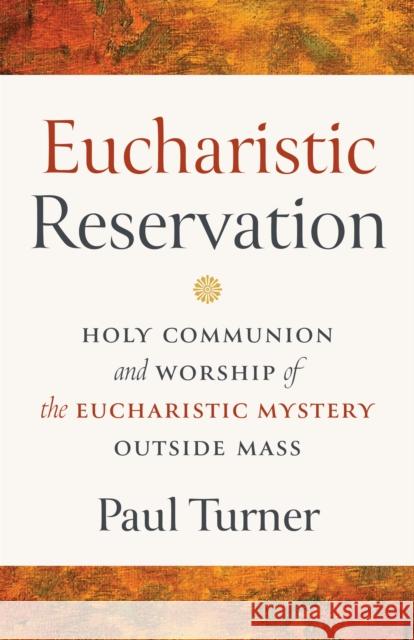 Eucharistic Reservation: Holy Communion and Worship of the Eucharistic Mystery outside Mass Paul Turner 9798400800894