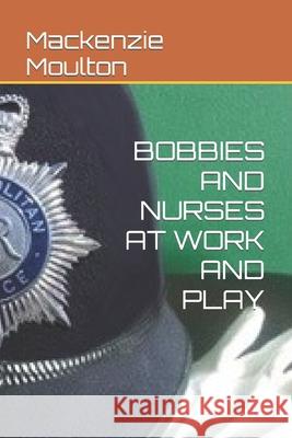 Bobbies and Nurses at Work and Play MacKenzie Moulton 9798401191403 Independently Published