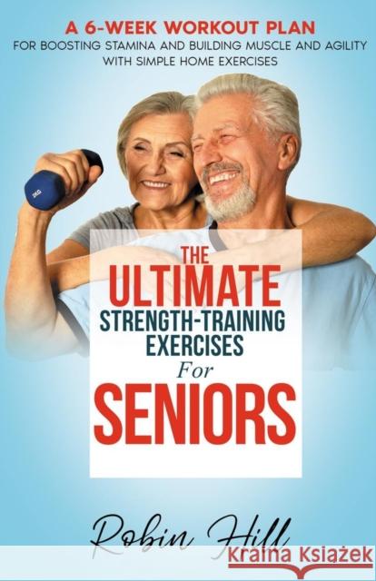The Ultimate Strength-Training Exercises For Seniors: A 6-Week Workout Plan For Boosting Stamina And Building Muscle And Agility With Simple Home Exercises Robin Hill 9798402181618