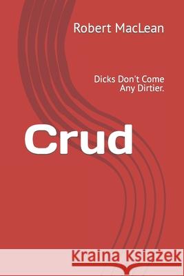 Crud: Dicks Don't Come Any Dirtier. Robert MacLean 9798402311466 Independently Published