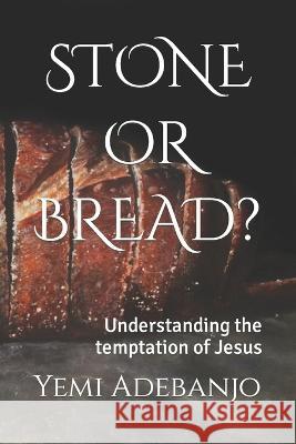 Stone or Bread?: Understanding the temptation of Jesus Yemi Adebanjo   9798406018729 Independently Published