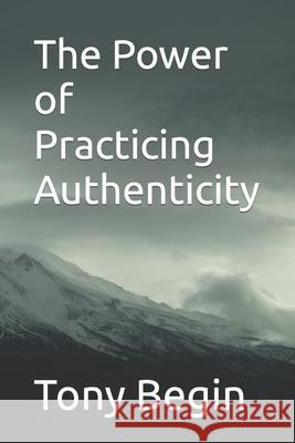 The Power of Practicing Authenticity Tony Begin 9798406093887 Independently Published