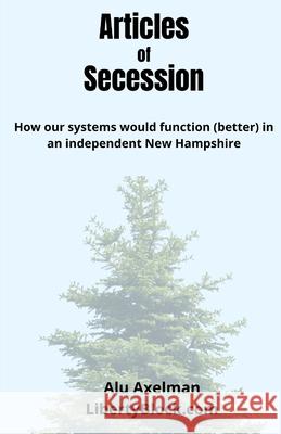 Articles of Secession: How our systems would function (better) in an independent New Hampshire Axelman, Elliot Alu 9798407014966 Independently published