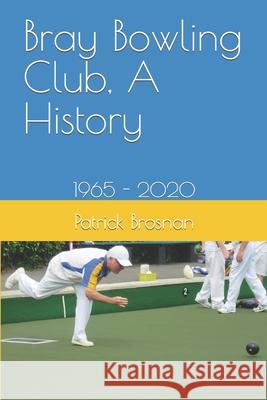 Bray Bowling Club, A History: 1965 - 2020 Patrick Brosnan 9798410760348 Independently Published